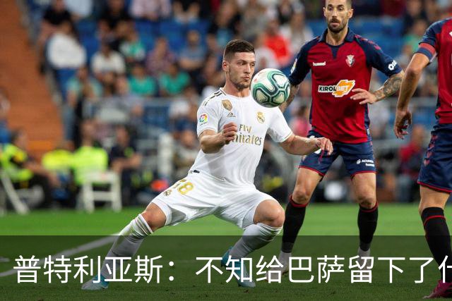 普特利亚斯：不知给巴萨留下了什么，但我每天都全力以赴