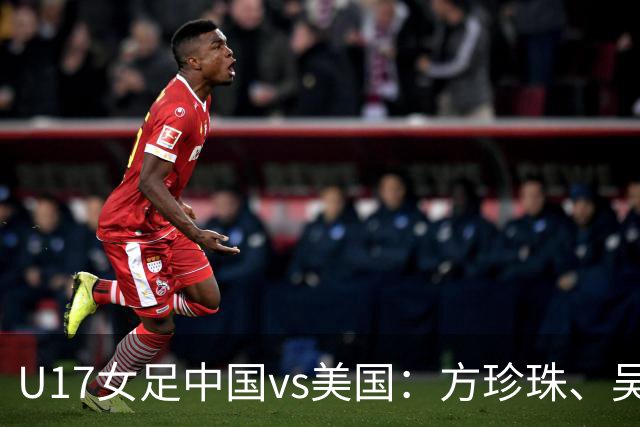 U17女足中国vs美国：方珍珠、吴逸晨出战，刘雨希、徐晓棠首发